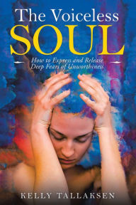 Title: The Voiceless Soul: How to Express and Release Deep Fears of Unworthiness, Author: Kelly Tallaksen