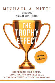 Title: The Trophy Effect: Destroying Self-Doubt, Discovering Your True Self, and Taking Control of Your Life Forever!, Author: Michael A. Nitti