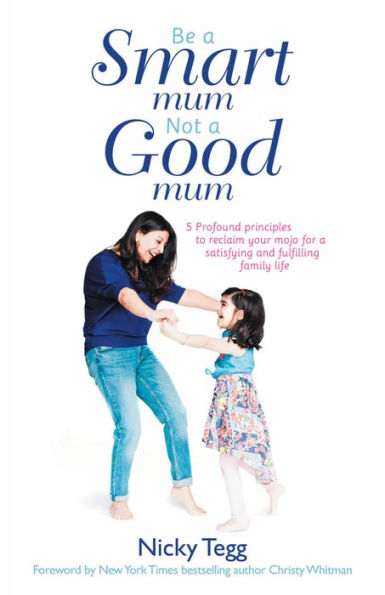 Be a Smart Mum Not a Good Mum: 5 Profound Principles to Reclaim Your Mojo for a Satisfying and Fulfilling Family Life