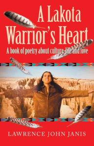 Title: A Lakota Warrior's Heart: A Book of Poetry About Culture, Life and Love, Author: Lawrence John Janis
