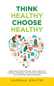 Title: Think Healthy, Choose Healthy: Make Healthier Dietary and Lifestyle Choices Through the Holistic Approach of Nutrition and Ayurveda, Author: Varsha Khatri