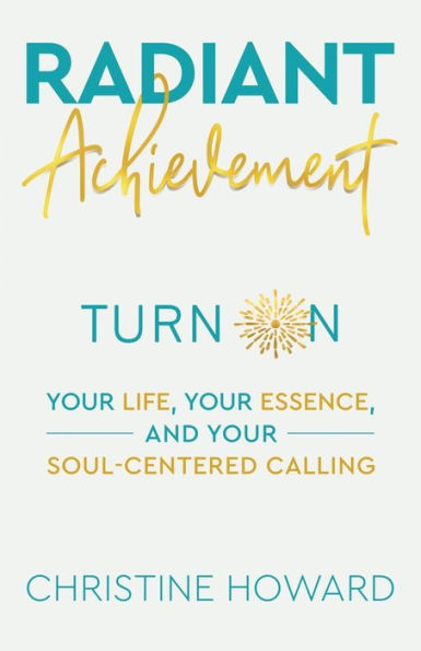 Radiant Achievement: Turn on Your Life, Essence, and Soul-Centered Calling