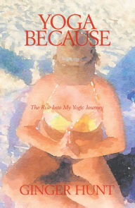 Title: Yoga Because: The Rise into My Yogic Journey, Author: Ginger Hunt