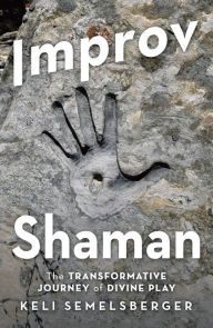 Title: Improv Shaman: The Transformative Journey of Divine Play, Author: Keli Semelsberger