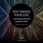 You Create Your Life: - Quantum Physics Explains How