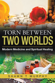 Title: Torn Between Two Worlds: Modern Medicine and Spiritual Healing, Author: Shawn T Murphy