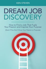 Title: Dream Job Discovery: How to Find a Job That Fuels Your Passion and Inspires Your Purpose (Even If You Don't Know Your Passion or Purpose), Author: Ken Steven