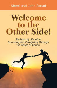 Title: Welcome to the Other Side!: Reclaiming Life After Surviving and Caregiving Through the Abyss of Cancer, Author: Sherri Snoad