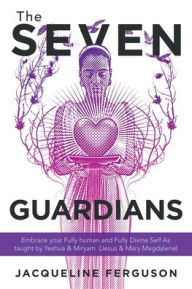 Title: The Seven Guardians: Embrace Your Fully Human and Fully Divine Self as Taught by Yeshua & Miryam (Jesus & Mary Magdalene), Author: Jacqueline Ferguson