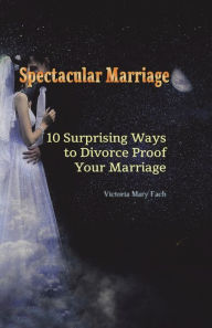 Title: Spectacular Marriage: 10 Surprising Ways to Divorce-Proof Your Marriage, Author: Victoria Mary Fach