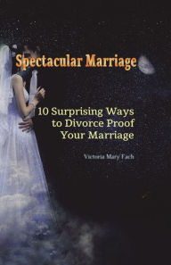 Title: Spectacular Marriage: 10 Surprising Ways to Divorce-Proof Your Marriage, Author: Victoria Mary Fach