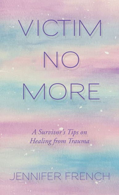 Victim No More: A Survivor's Tips on Healing from Trauma by Jennifer ...