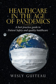Title: Healthcare in the Age of Pandemics: A Best Practice Guide to Patient Safety and Quality Healthcare, Author: Wesly Guiteau
