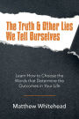 The Truth & Other Lies We Tell Ourselves: Learn How to Choose the Words That Determine the Outcomes in Your Life