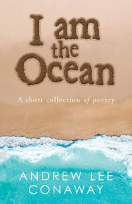 Title: I Am the Ocean: A Short Collection of Poetry, Author: Andrew Lee Conaway