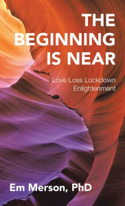 Title: The Beginning Is Near: Love Loss Lockdown Enlightenment, Author: Em Merson PhD