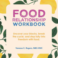Title: Food Relationship Workbook: Uncover Your Blocks, Break the Cycle, and Step Fully into Freedom with Food., Author: Vanessa C. Rogers NBC-HWC