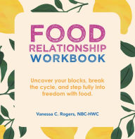 Title: Food Relationship Workbook: Uncover Your Blocks, Break the Cycle, and Step Fully into Freedom with Food., Author: Vanessa C. Rogers NBC-HWC