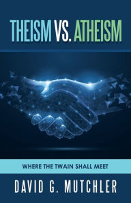 Title: Theism Vs. Atheism: Where the Twain Shall Meet, Author: David G. Mutchler