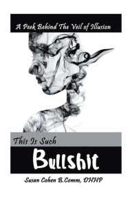Title: This Is Such Bullshit: A Peek Behind the Veil of Illusion, Author: Susan Cohen B. Comm DHHP