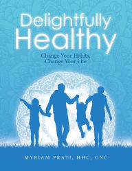 Title: Delightfully Healthy: Change Your Habits, Change Your Life, Author: Myriam Prati HHC CNC