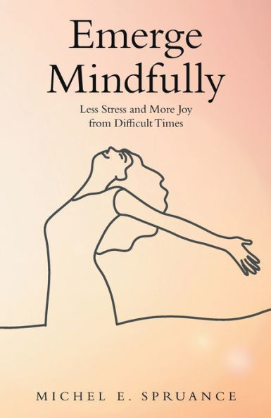 Emerge Mindfully: Less Stress and More Joy from Difficult Times
