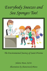 Title: Everybody Sneezes and Sea Sponges Too!: The Environmental Journey of Santé Pristine, Author: Juliette Moon Ed.D.