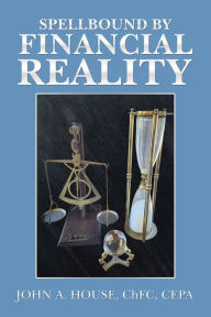 Title: Spellbound by Financial Reality, Author: John A. House ChFC CEPA