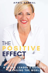 Title: The Positive Effect: A Retail Leader's Guide to Changing the World, Author: April Sabral
