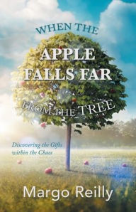Title: When the Apple Falls Far from the Tree: Discovering the Gifts Within the Chaos, Author: Margo Reilly