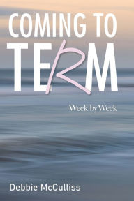 Title: Coming to Term: Week by Week, Author: Debbie McCulliss