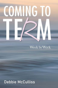 Title: Coming to Term: Week by Week, Author: Debbie McCulliss