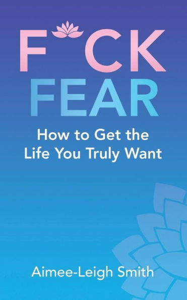 F*Ck Fear: How to Get the Life You Truly Want
