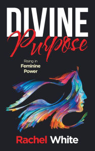 Title: Divine Purpose: Rising in Feminine Power, Author: Rachel White