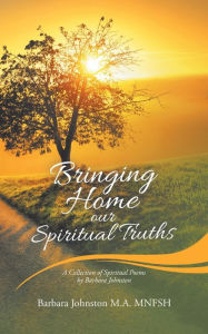 Title: Bringing Home Our Spiritual Truths: A Collection of Spiritual Poems by Barbara Johnston, Author: Barbara Johnston M.A. MNFSH
