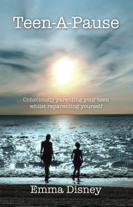 Title: Teen-A-Pause: Consciously Parenting Your Teen Whilst Reparenting Yourself, Author: Emma Disney