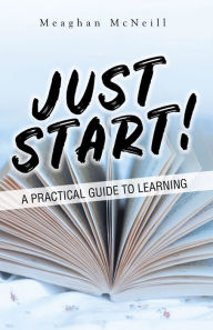 Title: Just Start!: A Practical Guide to Learning, Author: Meaghan Mcneill