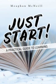 Title: Just Start!: A Practical Guide to Learning, Author: Meaghan Mcneill