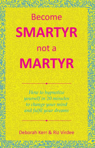 Title: Become Smartyr Not a Martyr: How to Hypnotize Yourself in 20 Minutes to Change Your Mind and Fulfil Your Dreams, Author: Deborah Kerr