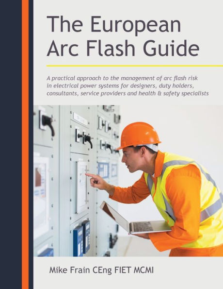 The European Arc Flash Guide: A Practical Approach to the Management of Arc Flash Risk in Electrical Power Systems for Designers, Duty Holders, Consultants, Service Providers and Health & Safety Specialists