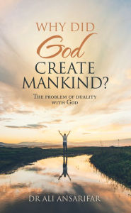 Title: Why Did God Create Mankind?: The Problem of Duality with God, Author: Dr Ali Ansarifar