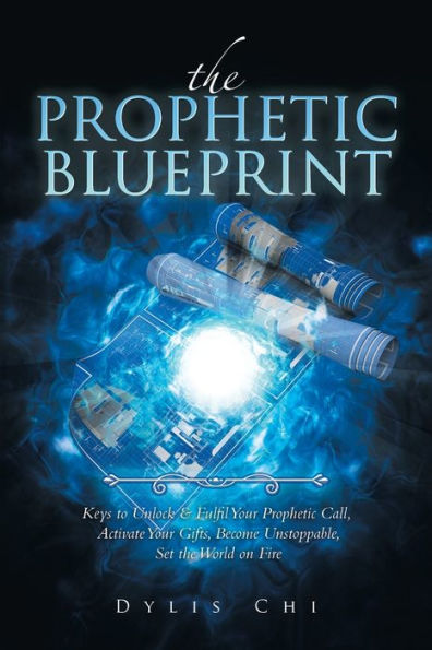 the Prophetic Blueprint: Keys to Unlock & Fulfil Your Call, Activate Gifts, Become Unstoppable, Set World on Fire