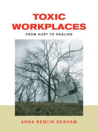 Title: Toxic Workplaces: From Hurt to Healing, Author: Anna Remijn Derham