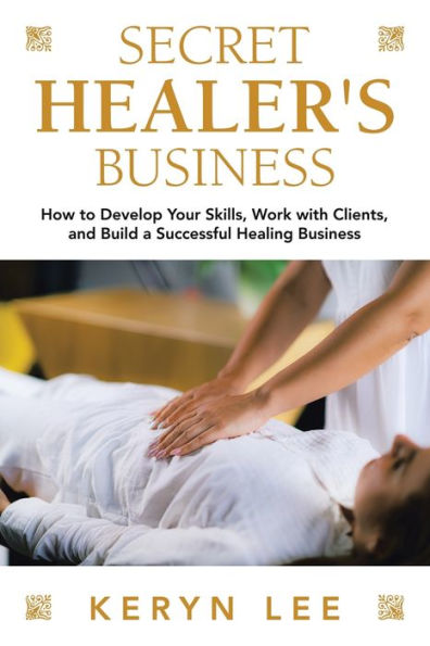 Secret Healer's Business: How to Develop Your Skills, Work with Clients, and Build a Successful Healing Business