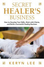 Secret Healer's Business: How to Develop Your Skills, Work with Clients, and Build a Successful Healing Business