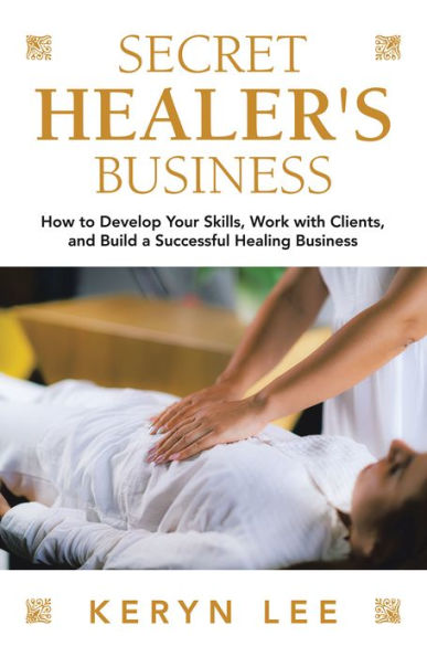 Secret Healer's Business: How to Develop Your Skills, Work with Clients, and Build a Successful Healing Business