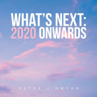 Title: What's Next: 2020 Onwards, Author: Peter J Dwyer