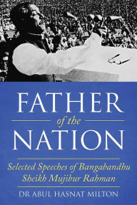 Title: Father of the Nation: Selected Speeches of Bangabandhu Sheikh Mujibur Rahman, Author: Dr Abul Hasnat Milton