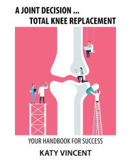 Title: A Joint Decision ... Total Knee Replacement: Your Handbook for Success, Author: Katy Vincent