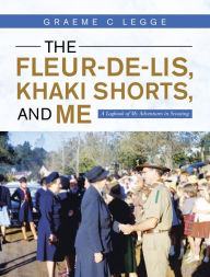 Title: The Fleur-De-Lis, Khaki Shorts and Me: A Logbook of My Adventures in Scouting, Author: Graeme C Legge